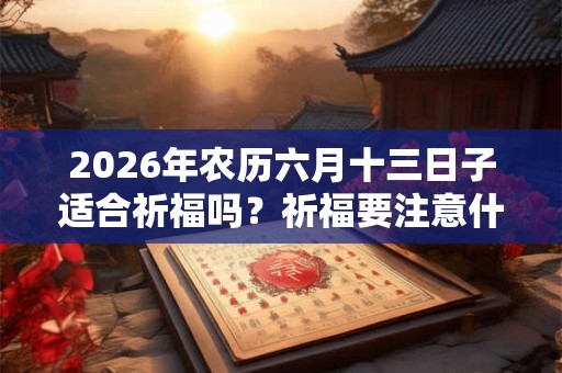 2026年农历六月十三日子适合祈福吗?祈福要注意什么? 2026年农历六月十三日子适合祈福吗?祈福要注意什么?