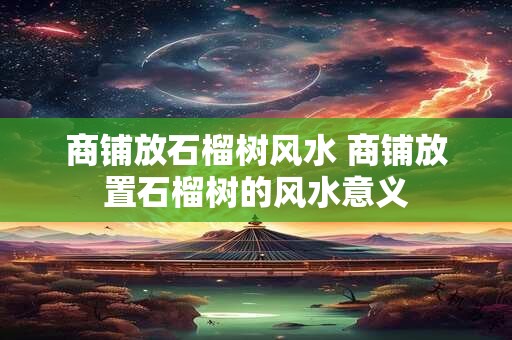商铺放石榴树风水 商铺放置石榴树的风水意义