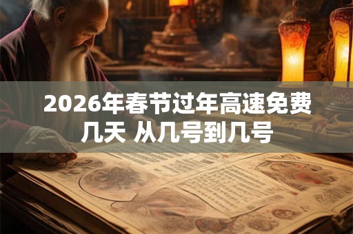 2026年春节过年高速免费几天 从几号到几号 2026年春节过年高速免费几天 从几号到几号
