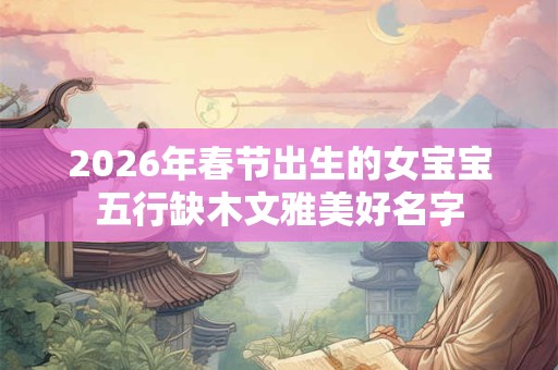 2026年春节出生的女宝宝五行缺木文雅美好名字