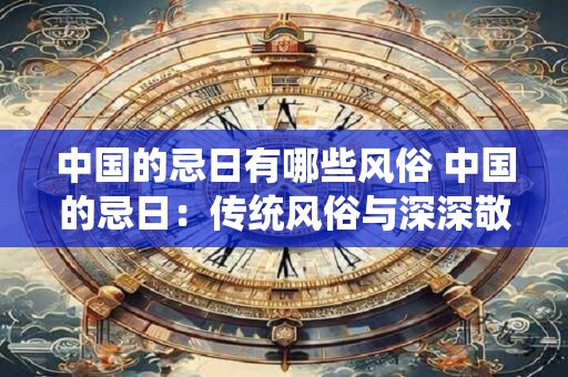 中国的忌日有哪些风俗 中国的忌日:传统风俗与深深敬意 中国的忌日有哪些风俗 中国的忌日:传统风俗与深深敬意