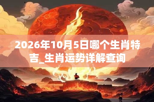 2026年10月5日哪个生肖特吉_生肖运势详解查询