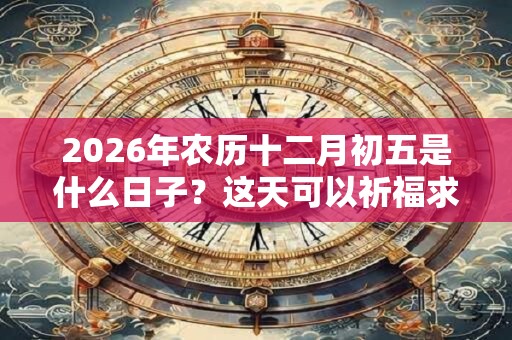 2026年农历十二月初五是什么日子?这天可以祈福求财吗? 2026年农历十二月初五是什么日子?这天可以祈福求财吗?