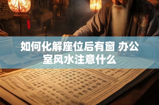 如何化解座位后有窗 办公室风水注意什么