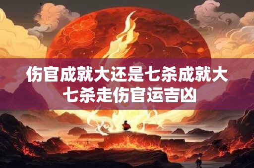 伤官成就大还是七杀成就大 七杀走伤官运吉凶