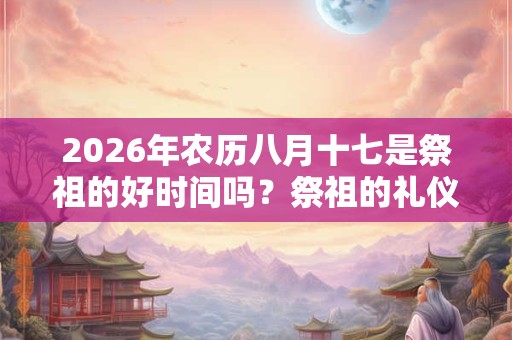 2026年农历八月十七是祭祖的好时间吗?祭祖的礼仪你知道吗? 2026年农历八月十七是祭祖的好时间吗?祭祖的礼仪你知道吗?
