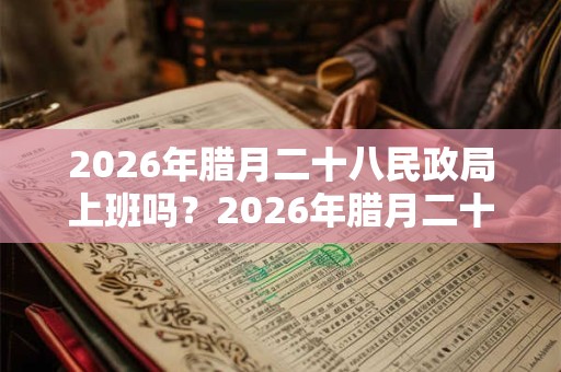 2026年腊月二十八民政局上班吗?2026年腊月二十八结婚好不好? 2026年腊月二十八民政局上班吗?2026年腊月二十八结婚好不好?
