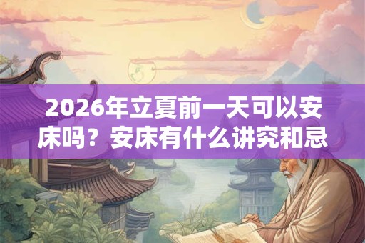 2026年立夏前一天可以安床吗？安床有什么讲究和忌讳？