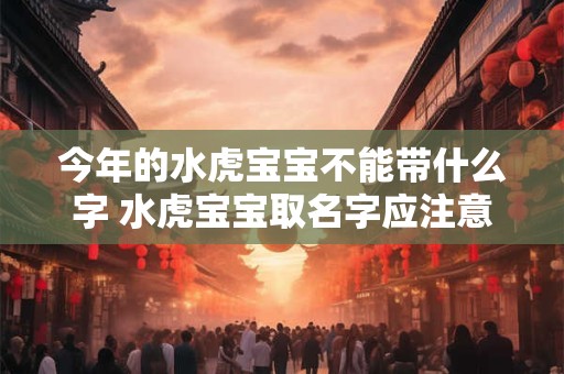 今年的水虎宝宝不能带什么字 水虎宝宝取名字应注意什么