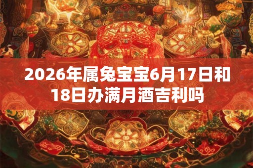 2026年属兔宝宝6月17日和18日办满月酒吉利吗