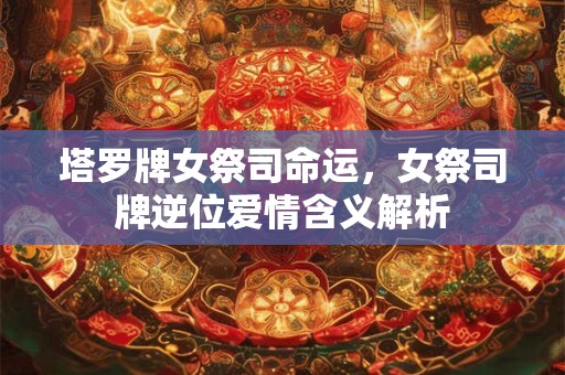 塔罗牌女祭司命运，女祭司牌逆位爱情含义解析