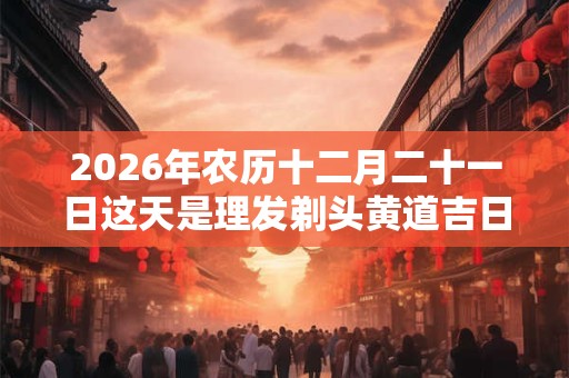 2026年农历十二月二十一日这天是理发剃头黄道吉日吗？