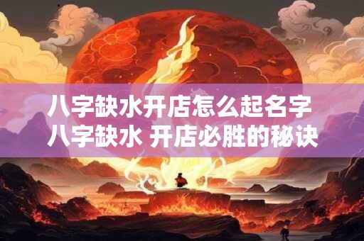 八字缺水开店怎么起名字 八字缺水 开店必胜的秘诀来啦! 八字缺水开店怎么起名字 八字缺水 开店必胜的秘诀来啦!