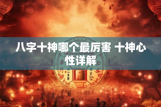 八字十神哪个最厉害 十神心性详解