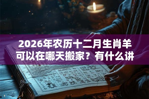 2026年农历十二月生肖羊可以在哪天搬家？有什么讲究？