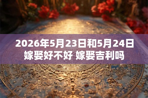 2026年5月23日和5月24日嫁娶好不好 嫁娶吉利吗