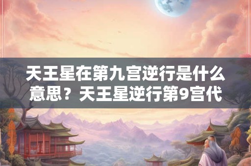 天王星在第九宫逆行是什么意思？天王星逆行第9宫代表什么？