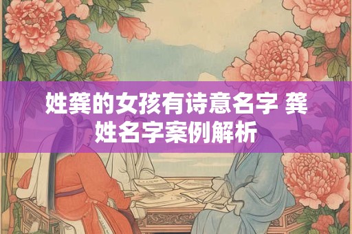 姓龚的女孩有诗意名字 龚姓名字案例解析