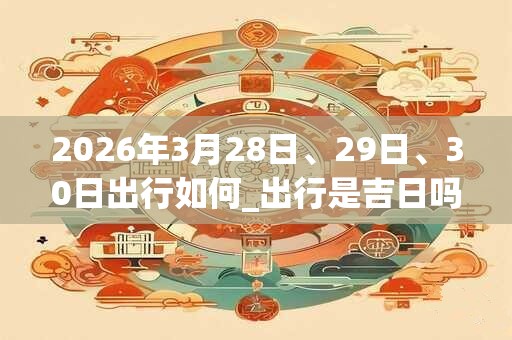 2026年3月28日、29日、30日出行如何_出行是吉日吗