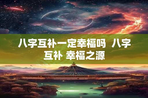 八字互补一定幸福吗  八字互补 幸福之源
