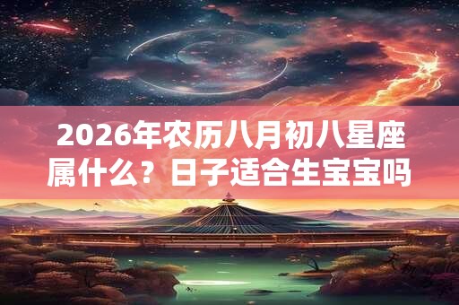 2026年农历八月初八星座属什么？日子适合生宝宝吗？