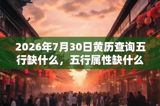 2026年7月30日黄历查询五行缺什么,五行属性缺什么 2026年7月30日黄历查询五行缺什么,五行属性缺什么