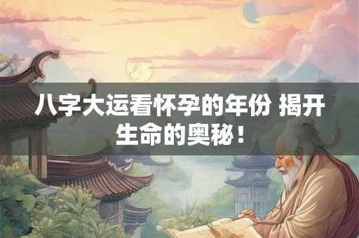 八字大运看怀孕的年份 揭开生命的奥秘！
