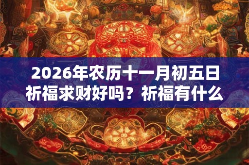 2026年农历十一月初五日祈福求财好吗？祈福有什么禁忌吗？