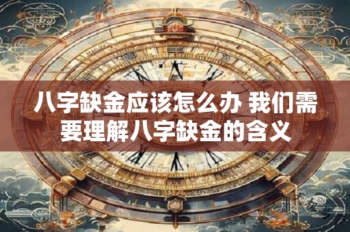 八字缺金应该怎么办 我们需要理解八字缺金的含义