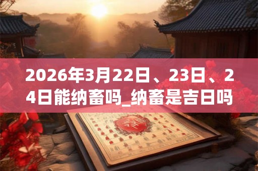 2026年3月22日、23日、24日能纳畜吗_纳畜是吉日吗