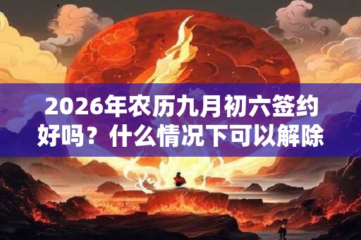 2026年农历九月初六签约好吗？什么情况下可以解除合同