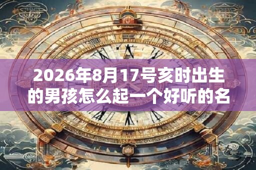 2026年8月17号亥时出生的男孩怎么起一个好听的名字
