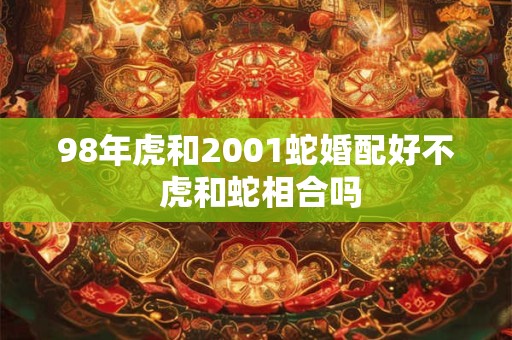 98年虎和2001蛇婚配好不 虎和蛇相合吗
