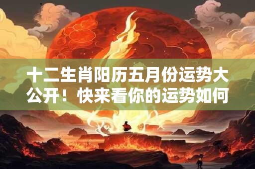 十二生肖阳历五月份运势大公开！快来看你的运势如何