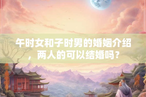 午时女和子时男的婚姻介绍，两人的可以结婚吗？