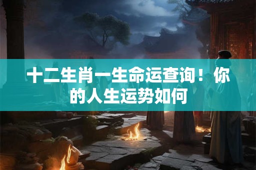 十二生肖一生命运查询！你的人生运势如何