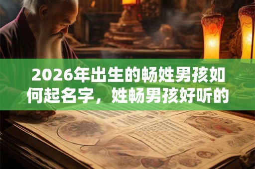 2026年出生的畅姓男孩如何起名字，姓畅男孩好听的名字