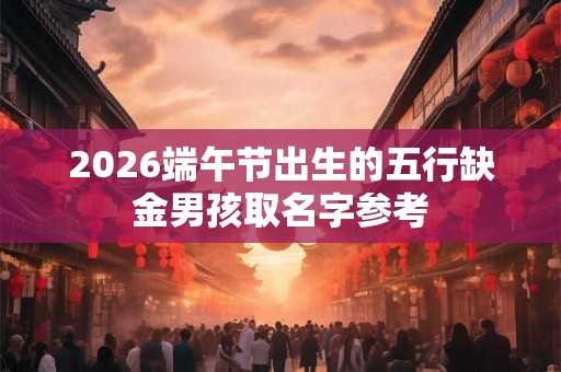 2026端午节出生的五行缺金男孩取名字参考 2026端午节出生的五行缺金男孩取名字参考