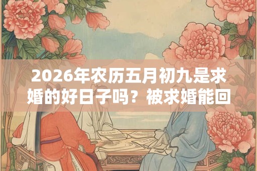 2026年农历五月初九是求婚的好日子吗？被求婚能回应什么？