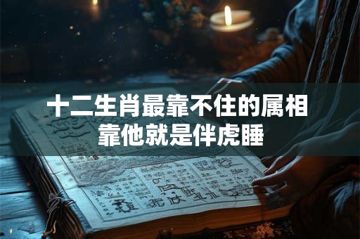 十二生肖最靠不住的属相 靠他就是伴虎睡