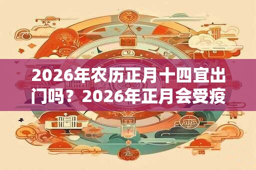 2026年农历正月十四宜出门吗？2026年正月会受疫情影响吗？