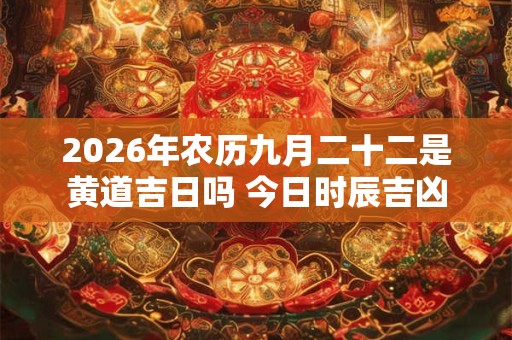 2026年农历九月二十二是黄道吉日吗 今日时辰吉凶