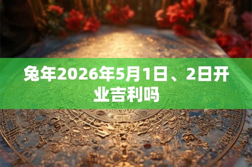 兔年2026年5月1日、2日开业吉利吗