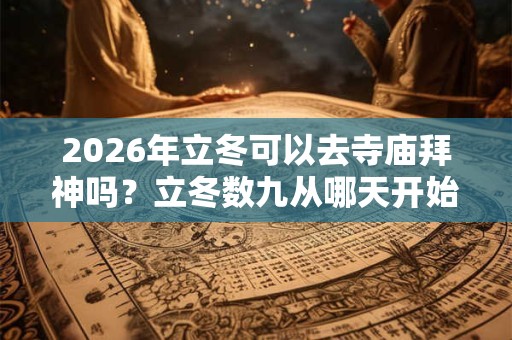 2026年立冬可以去寺庙拜神吗？立冬数九从哪天开始？