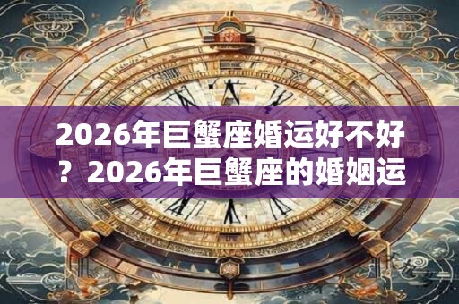 2026年巨蟹座婚运好不好？2026年巨蟹座的婚姻运势解析