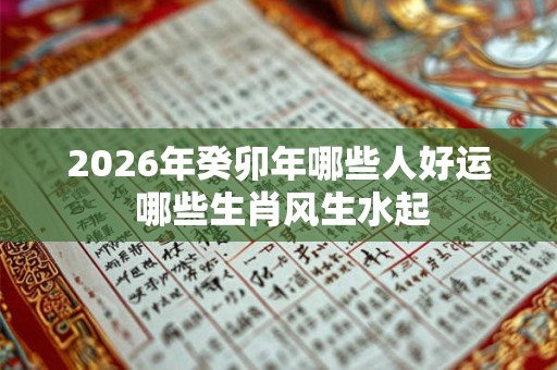 2026年癸卯年哪些人好运 哪些生肖风生水起