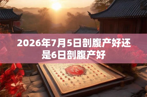 2026年7月5日剖腹产好还是6日剖腹产好