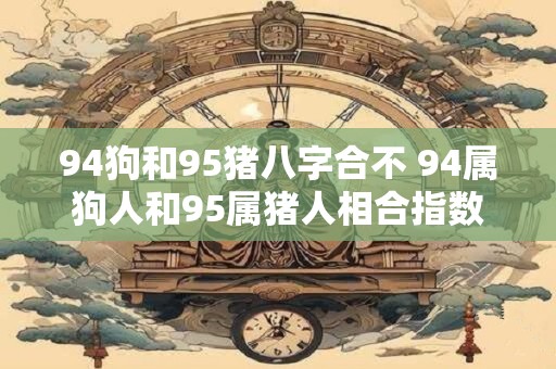 94狗和95猪八字合不 94属狗人和95属猪人相合指数