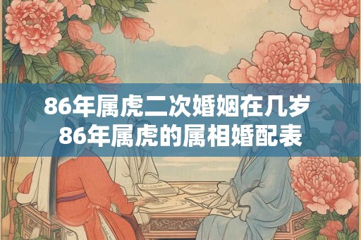 86年属虎二次婚姻在几岁 86年属虎的属相婚配表