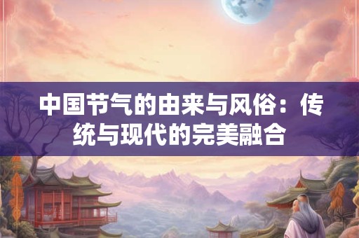 中国节气的由来与风俗：传统与现代的完美融合